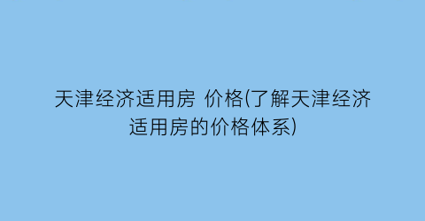 天津经济适用房 价格(了解天津经济适用房的价格体系)